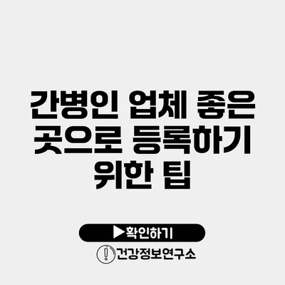 간병인 업체 좋은 곳으로 등록하기 위한 팁