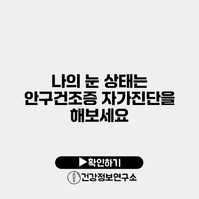 나의 눈 상태는? 안구건조증 자가진단을 해보세요