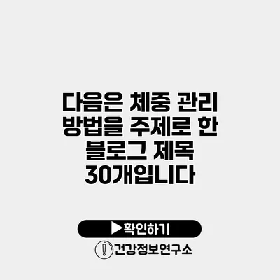 다음은 체중 관리 방법을 주제로 한 블로그 제목 30개입니다