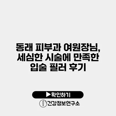 동래 피부과 여원장님, 세심한 시술에 만족한 입술 필러 후기