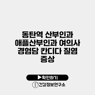 동탄역 산부인과 애플산부인과 여의사 경험담 칸디다 질염 증상