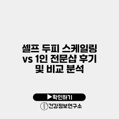 셀프 두피 스케일링 vs 1인 전문샵 후기 및 비교 분석