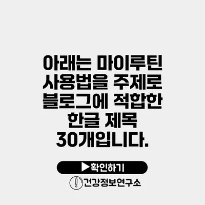 아래는 마이루틴 사용법을 주제로 블로그에 적합한 한글 제목 30개입니다.