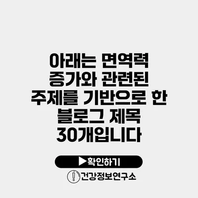 아래는 면역력 증가와 관련된 주제를 기반으로 한 블로그 제목 30개입니다