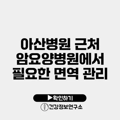 아산병원 근처 암요양병원에서 필요한 면역 관리