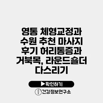 영통 체형교정과 수원 추천 마사지 후기 허리통증과 거북목, 라운드숄더 다스리기