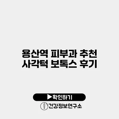 용산역 피부과 추천 사각턱 보톡스 후기