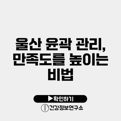 울산 윤곽 관리, 만족도를 높이는 비법