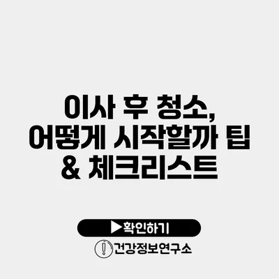 이사 후 청소, 어떻게 시작할까? 팁 & 체크리스트