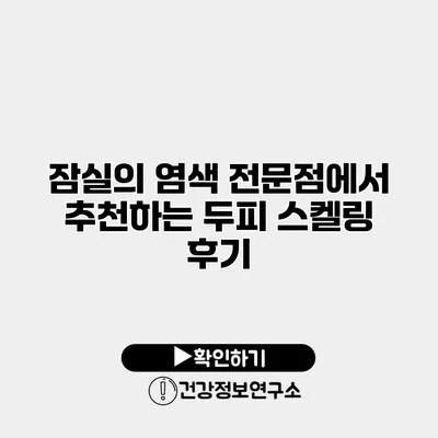 잠실의 염색 전문점에서 추천하는 두피 스켈링 후기