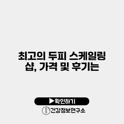 최고의 두피 스케일링 샵, 가격 및 후기는?