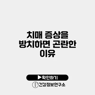 치매 증상을 방치하면 곤란한 이유