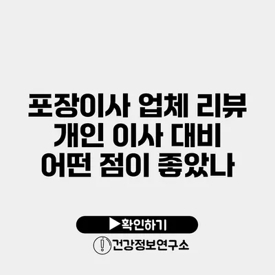 포장이사 업체 리뷰 개인 이사 대비 어떤 점이 좋았나?