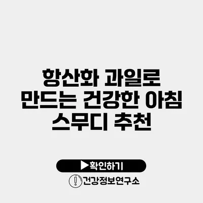 항산화 과일로 만드는 건강한 아침 스무디 추천