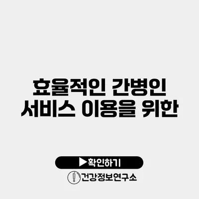 효율적인 간병인 서비스 이용을 위한