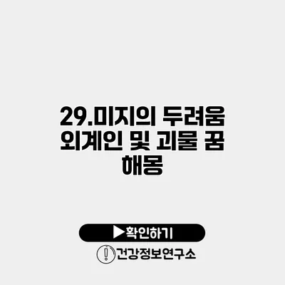 29.미지의 두려움 외계인 및 괴물 꿈 해몽