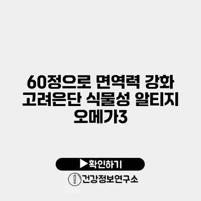 60정으로 면역력 강화 고려은단 식물성 알티지 오메가3