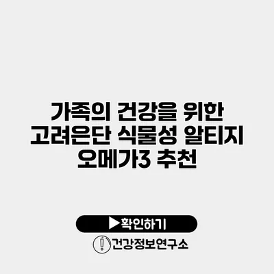 가족의 건강을 위한 고려은단 식물성 알티지 오메가3 추천