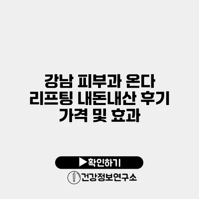 강남 피부과 온다 리프팅 내돈내산 후기 가격 및 효과