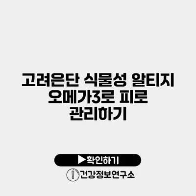 고려은단 식물성 알티지 오메가3로 피로 관리하기