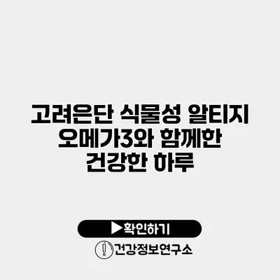고려은단 식물성 알티지 오메가3와 함께한 건강한 하루
