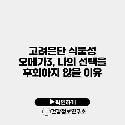 고려은단 식물성 오메가3, 나의 선택을 후회하지 않을 이유