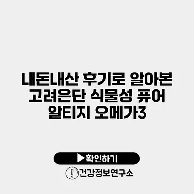 내돈내산 후기로 알아본 고려은단 식물성 퓨어 알티지 오메가3