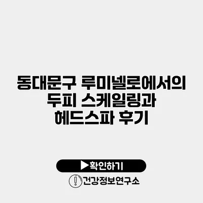 동대문구 루미넬로에서의 두피 스케일링과 헤드스파 후기