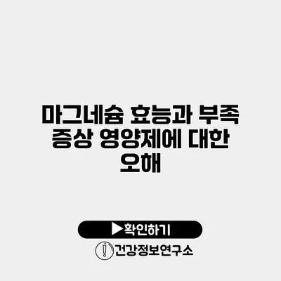 마그네슘 효능과 부족 증상 영양제에 대한 오해