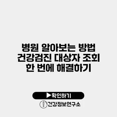 병원 알아보는 방법 건강검진 대상자 조회 한 번에 해결하기