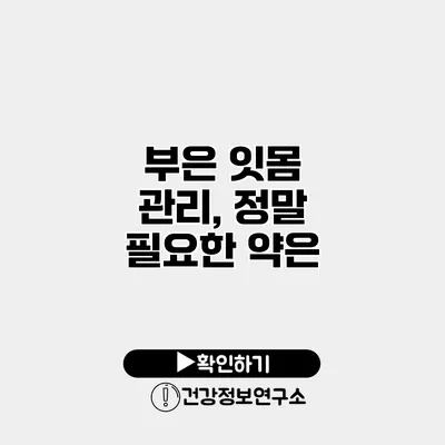 부은 잇몸 관리, 정말 필요한 약은?