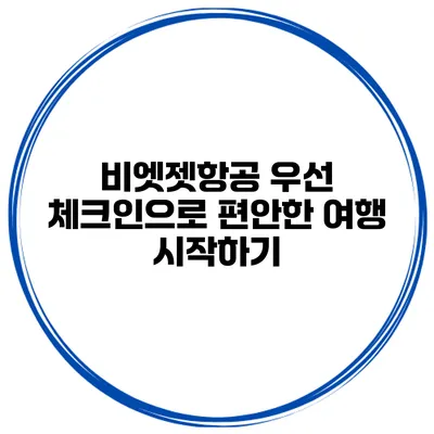비엣젯항공 우선 체크인으로 편안한 여행 시작하기