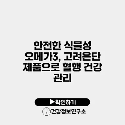 안전한 식물성 오메가3, 고려은단 제품으로 혈행 건강 관리