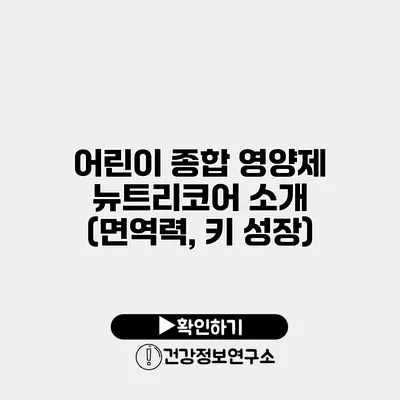 어린이 종합 영양제 뉴트리코어 소개 (면역력, 키 성장)