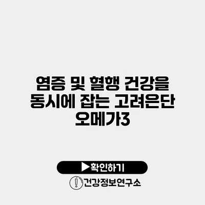 염증 및 혈행 건강을 동시에 잡는 고려은단 오메가3