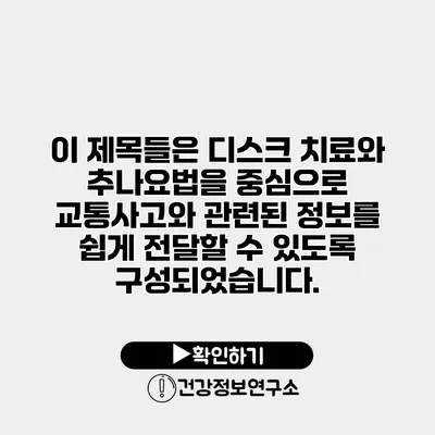 이 제목들은 디스크 치료와 추나요법을 중심으로 교통사고와 관련된 정보를 쉽게 전달할 수 있도록 구성되었습니다.