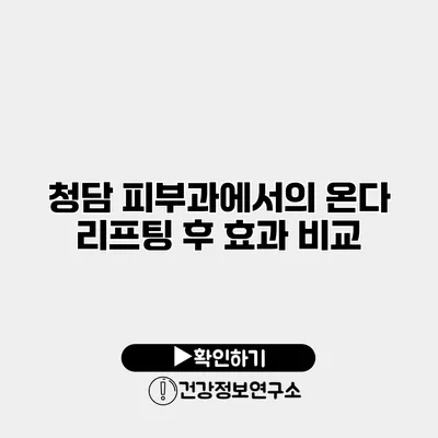 청담 피부과에서의 온다 리프팅 후 효과 비교