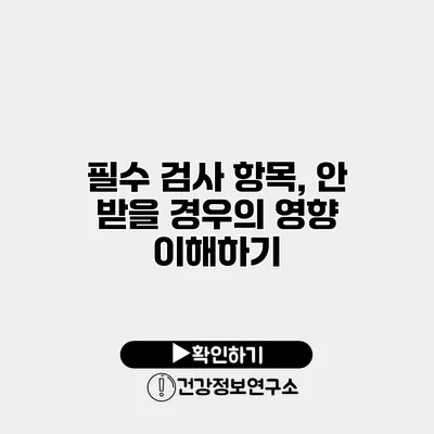 필수 검사 항목, 안 받을 경우의 영향 이해하기