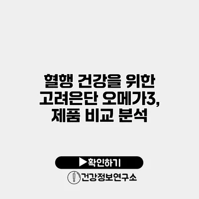 혈행 건강을 위한 고려은단 오메가3, 제품 비교 분석