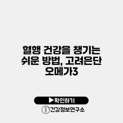 혈행 건강을 챙기는 쉬운 방법, 고려은단 오메가3