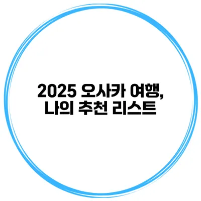 2025 오사카 여행, 나의 추천 리스트