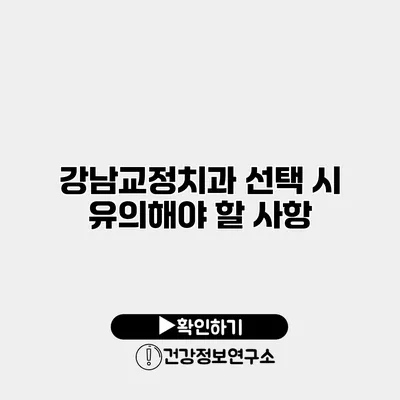 강남교정치과 선택 시 유의해야 할 사항