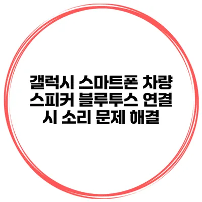 갤럭시 스마트폰 차량 스피커 블루투스 연결 시 소리 문제 해결
