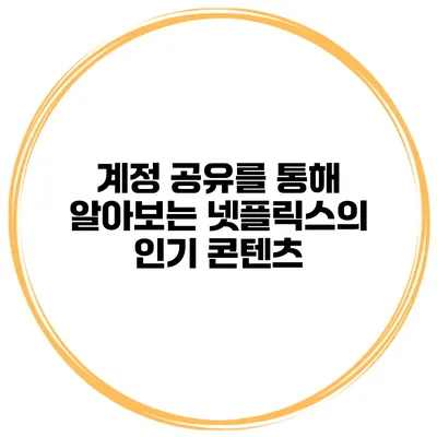 계정 공유를 통해 알아보는 넷플릭스의 인기 콘텐츠