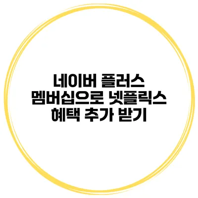 네이버 플러스 멤버십으로 넷플릭스 혜택 추가 받기