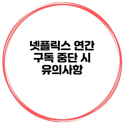 넷플릭스 연간 구독 중단 시 유의사항