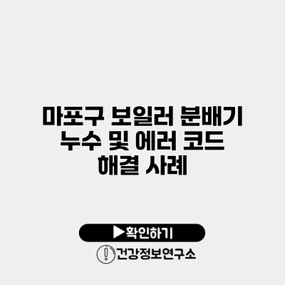 마포구 보일러 분배기 누수 및 에러 코드 해결 사례