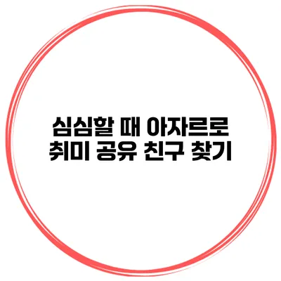 심심할 때 아자르로 취미 공유 친구 찾기