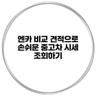 엔카 비교 견적으로 손쉬운 중고차 시세 조회하기