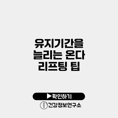 유지기간을 늘리는 온다 리프팅 팁